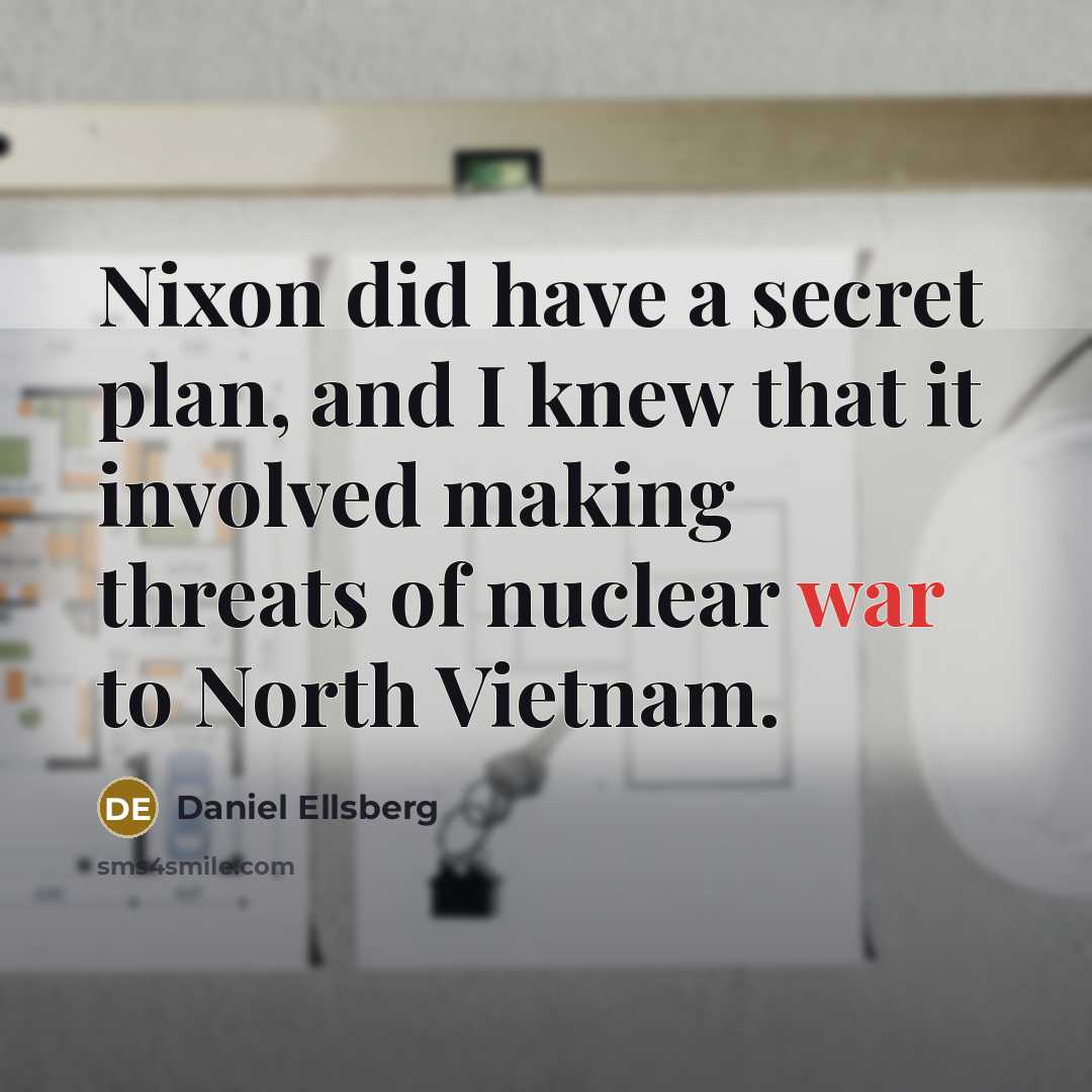 “Nixon did have a secret plan, and I knew that it involved making threats of nuclear war to North Vietnam.” quote by Daniel Ellsberg