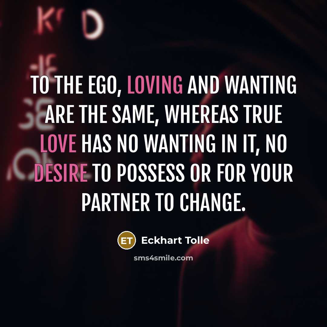 “To the ego, loving and wanting are the same, whereas true love has no wanting in it, no desire to possess or for your partner to change.” quote by Eckhart Tolle