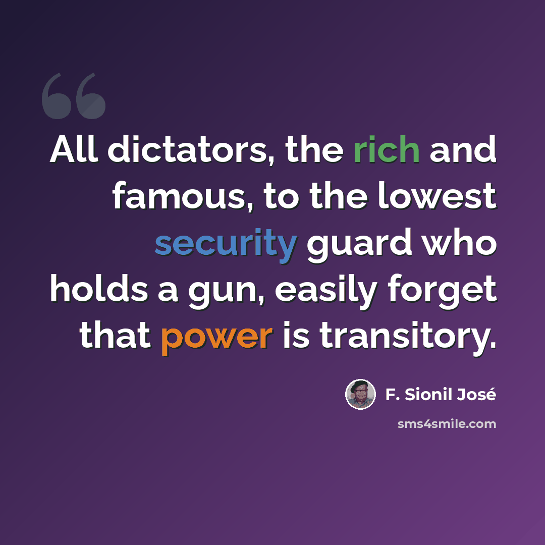 “All dictators, the rich and famous, to the lowest security guard who holds a gun, easily forget that power is transitory.” quote by F. Sionil Jose