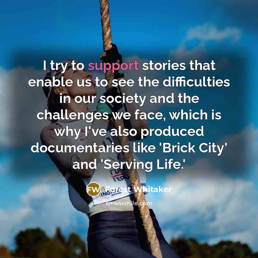 “I try to support stories that enable us to see the difficulties in our society and the challenges we face, which is why I've also produced documentaries like 'Brick City' and 'Serving Life.'” quote by Forest Whitaker