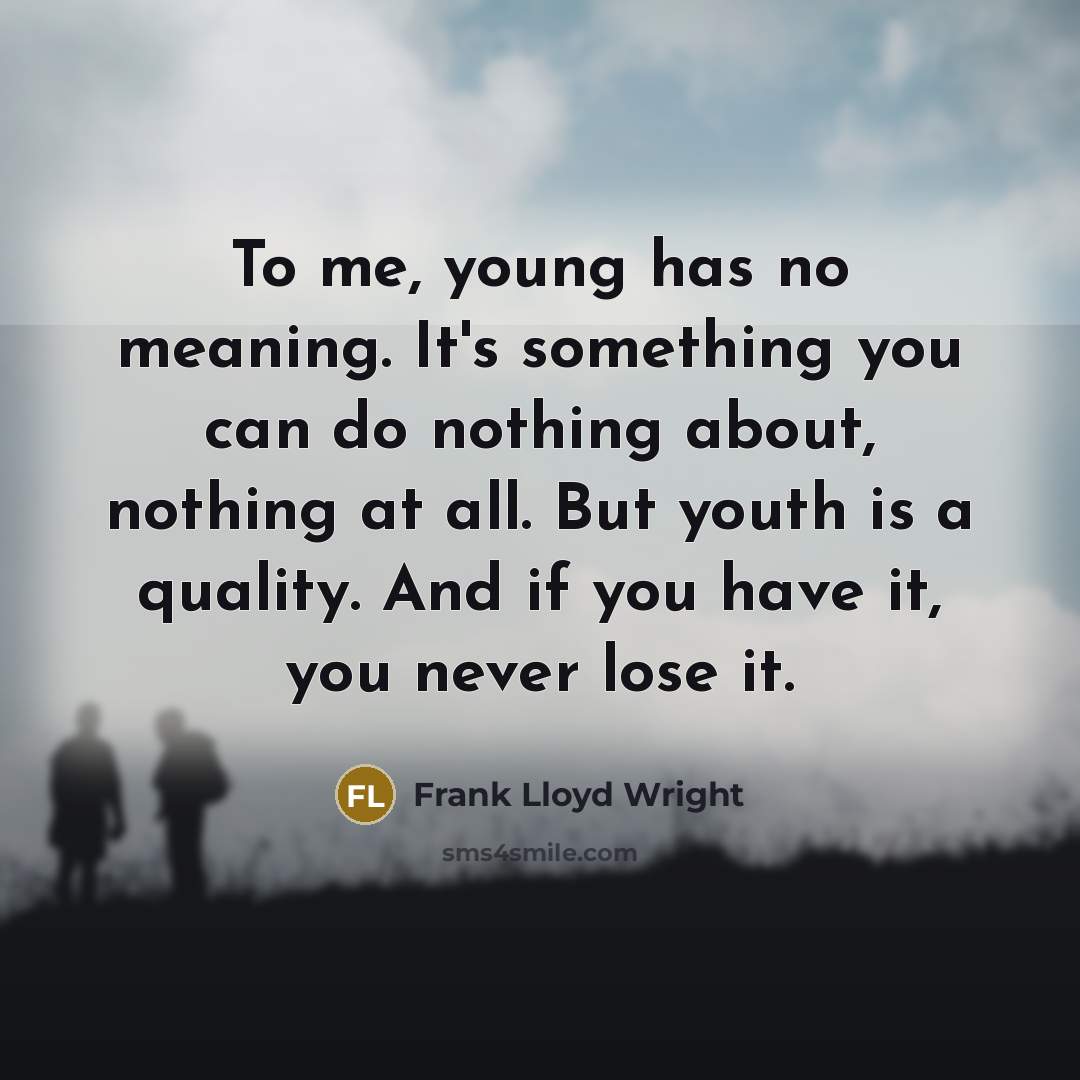 “To me, young has no meaning. It's something you can do nothing about, nothing at all. But youth is a quality. And if you have it, you never lose it.” quote by Frank Lloyd Wright