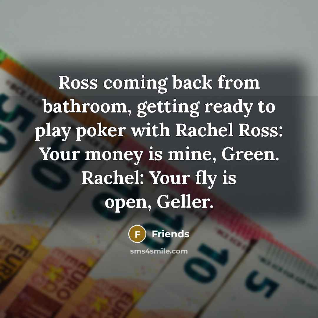 “Ross coming back from bathroom, getting ready to play poker with Rachel Ross: Your money is mine, Green. Rachel: Your fly is open, Geller.” quote by Friends