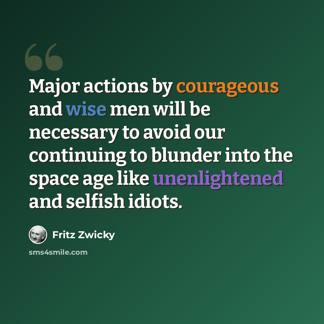 “Major actions by courageous and wise men will be necessary to avoid our continuing to blunder into the space age like unenlightened and selfish idiots.” quote by Fritz Zwicky