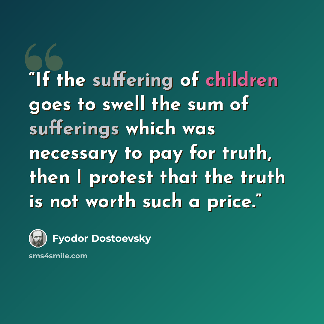 “If the suffering of children goes to swell the sum of sufferings which was necessary to pay for truth, then I protest that the truth is not worth such a price.” quote by Fyodor Dostoevsky