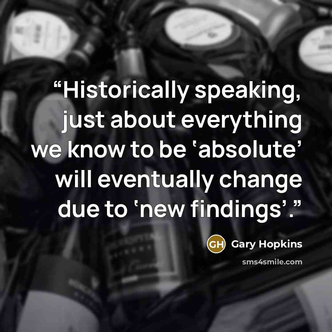 “Historically speaking, just about everything we know to be ‘absolute’ will eventually change due to ‘new findings’.” quote by Gary Hopkins