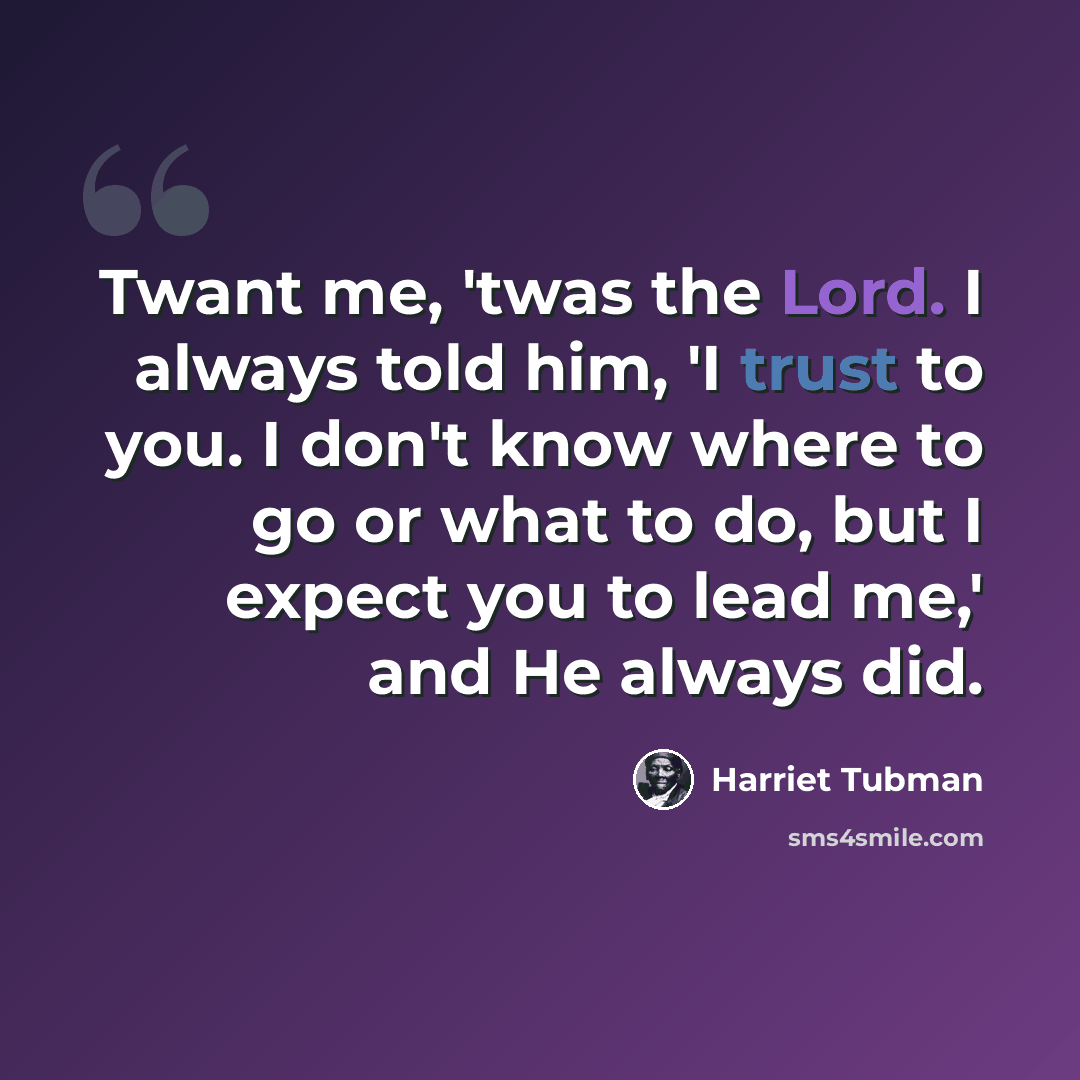 “Twant me, 'twas the Lord. I always told him, 'I trust to you. I don't know where to go or what to do, but I expect you to lead me,' and He always did.” quote by Harriet Tubman