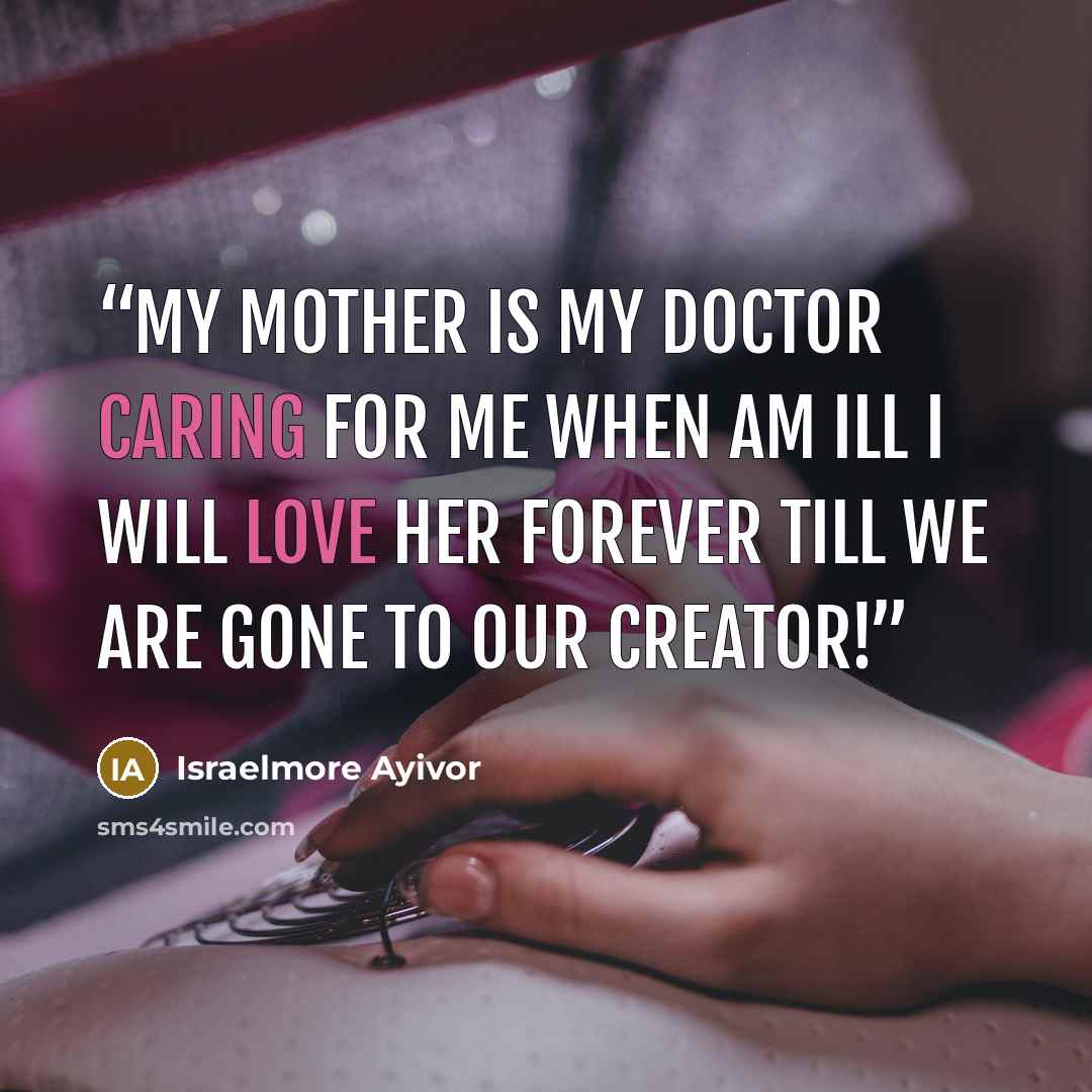 “My mother is my doctor Caring for me when am ill I will love her forever till We are gone to our creator!” quote by Israelmore Ayivor