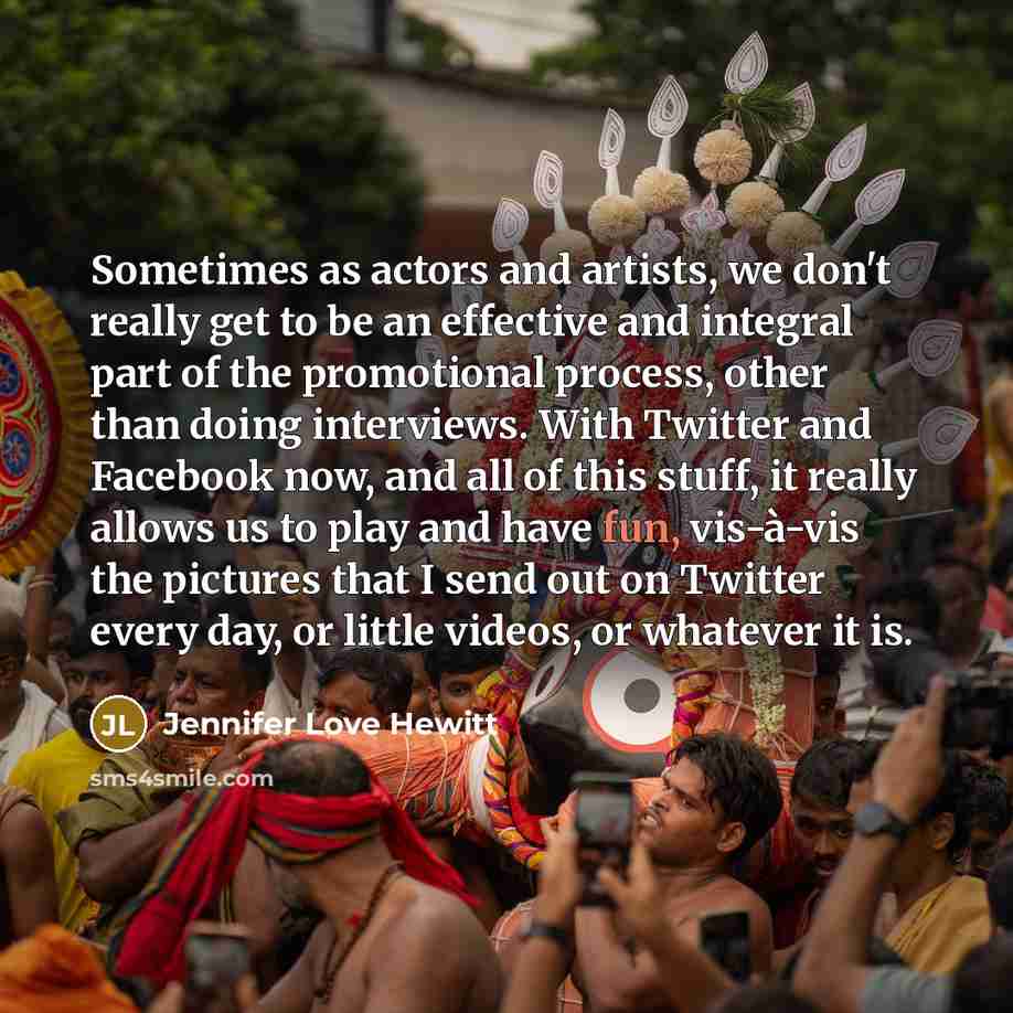 “Sometimes as actors and artists, we don't really get to be an effective and integral part of the promotional process, other than doing interviews. With Twitter and Facebook now, and all of this stuff, it really allows us to play and have fun, vis-à-vis the pictures that I send out on Twitter every…” quote by Jennifer Love Hewitt