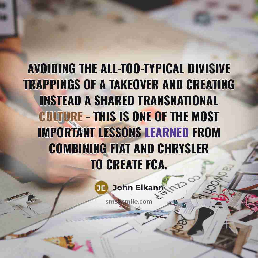 “Avoiding the all-too-typical divisive trappings of a takeover and creating instead a shared transnational culture - this is one of the most important lessons learned from combining Fiat and Chrysler to create FCA.” quote by John Elkann