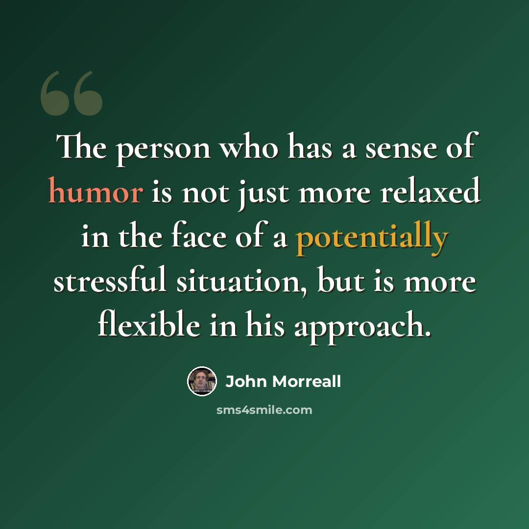 “The person who has a sense of humor is not just more relaxed in the face of a potentially stressful situation, but is more flexible in his approach.” quote by John Morreall