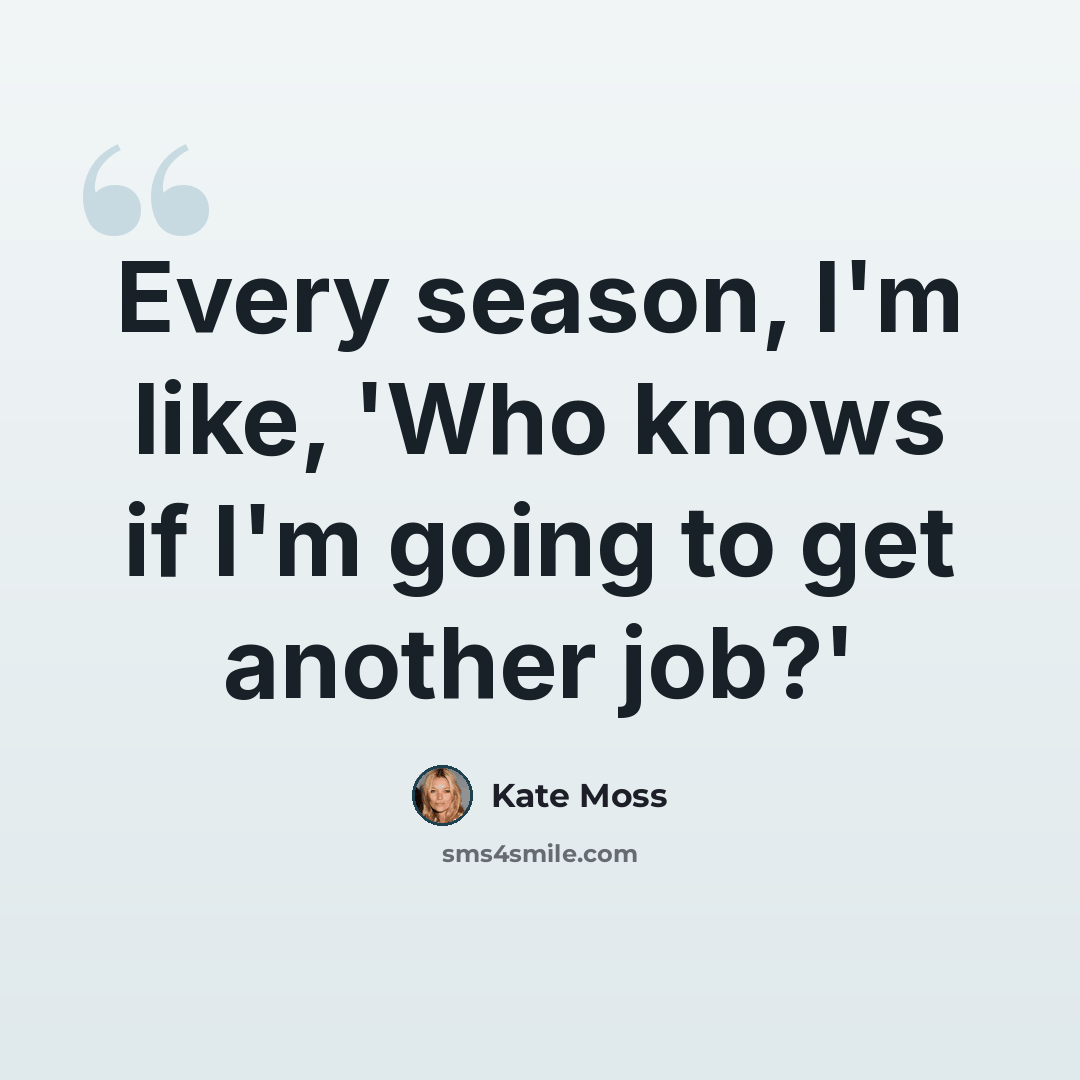 “Every season, I'm like, 'Who knows if I'm going to get another job?'” quote by Kate Moss