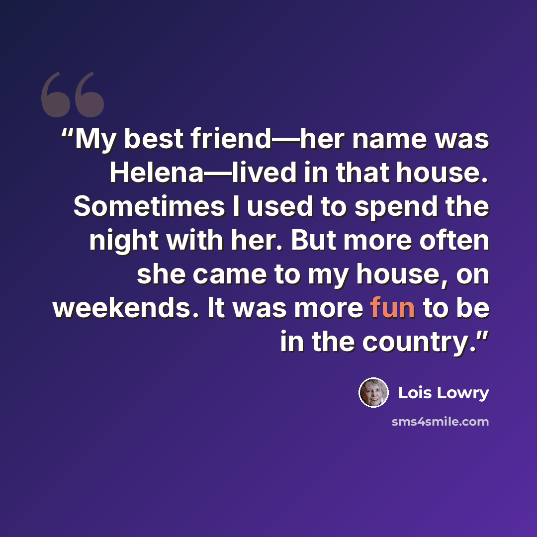 “My best friend—her name was Helena—lived in that house. Sometimes I used to spend the night with her. But more often she came to my house, on weekends. It was more fun to be in the country.” quote by Lois Lowry