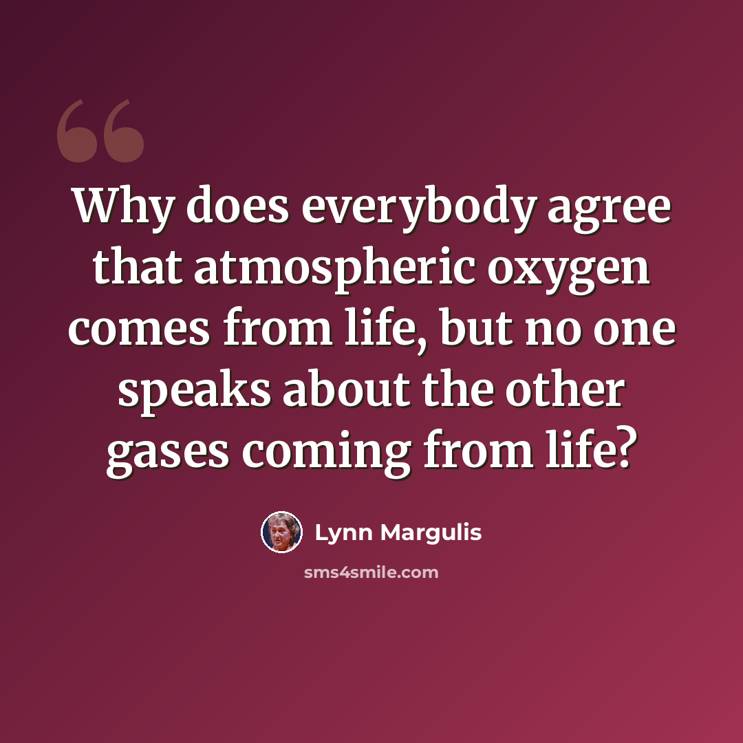 “Why does everybody agree that atmospheric oxygen comes from life, but no one speaks about the other gases coming from life?” quote by Lynn Margulis
