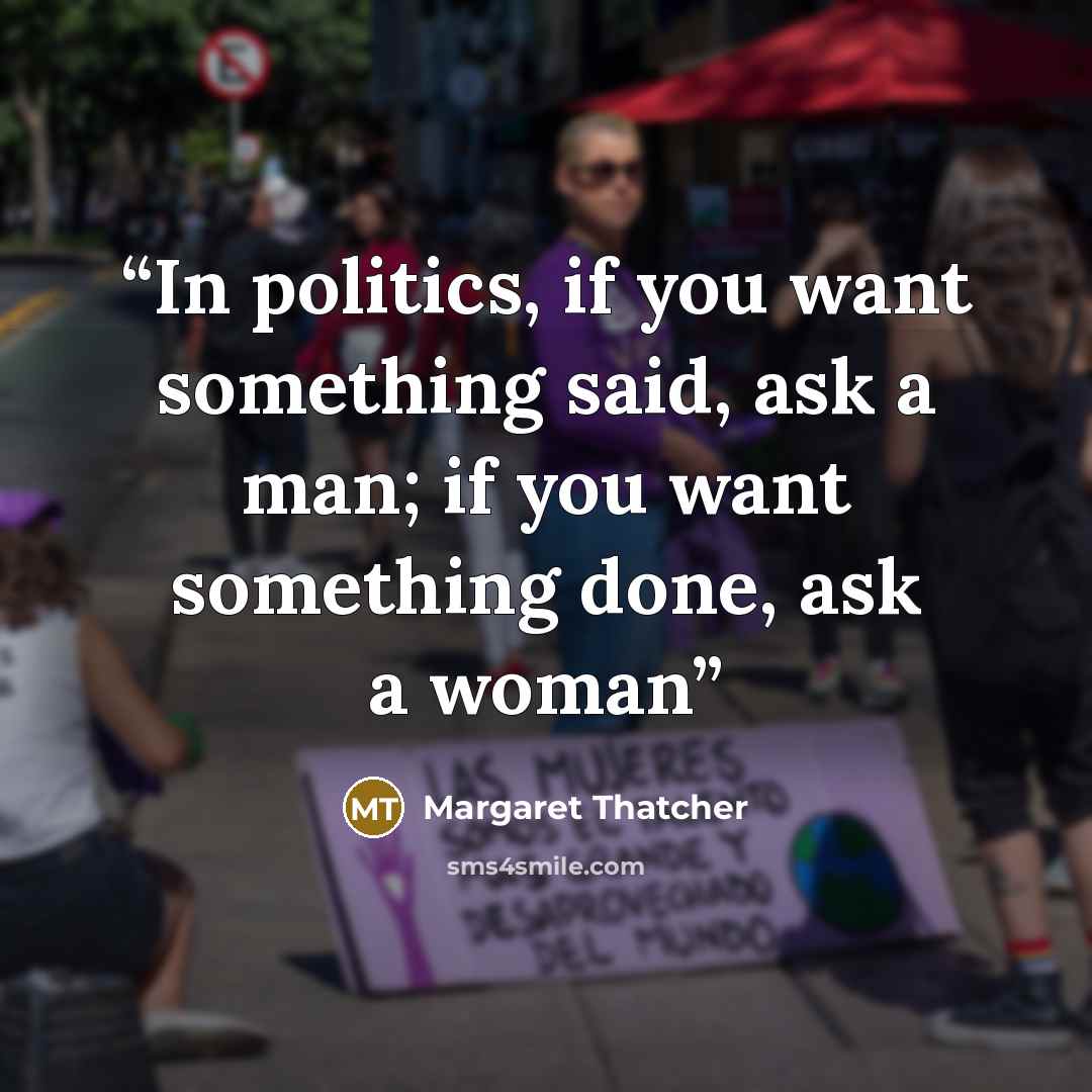 “In politics, if you want something said, ask a man; if you want something done, ask a woman” quote by Margaret Thatcher