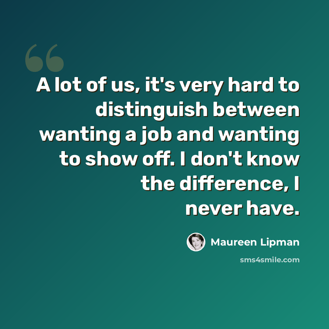 “A lot of us, it's very hard to distinguish between wanting a job and wanting to show off. I don't know the difference, I never have.” quote by Maureen Lipman