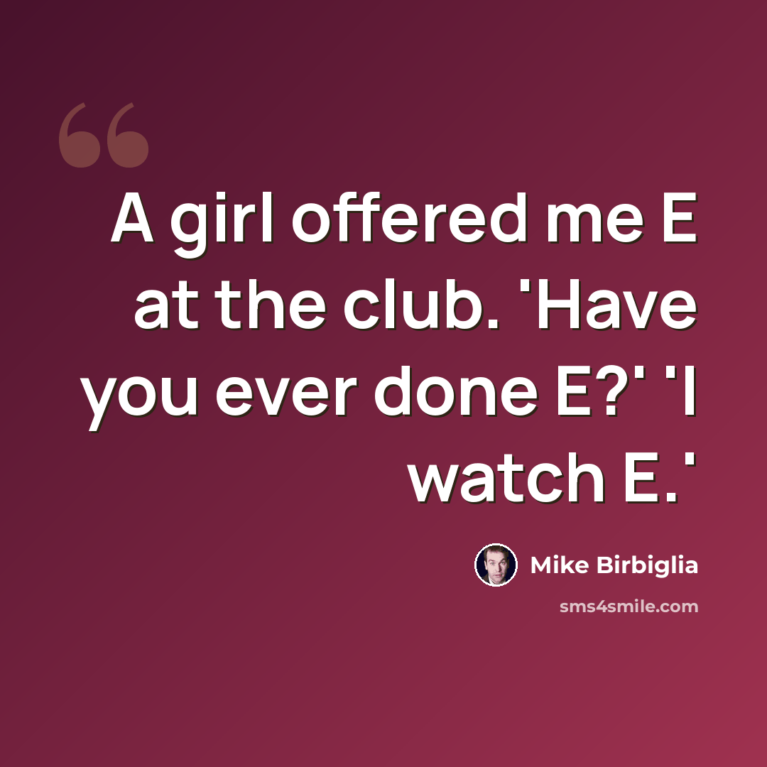 “A girl offered me E at the club. 'Have you ever done E?' 'I watch E.'” quote by Mike Birbiglia