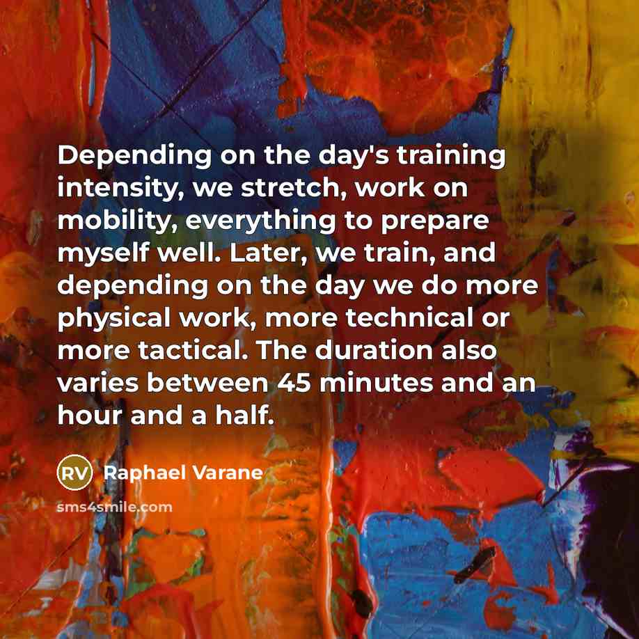 “Depending on the day's training intensity, we stretch, work on mobility, everything to prepare myself well. Later, we train, and depending on the day we do more physical work, more technical or more tactical. The duration also varies between 45 minutes and an hour and a half.” quote by Raphael Varane