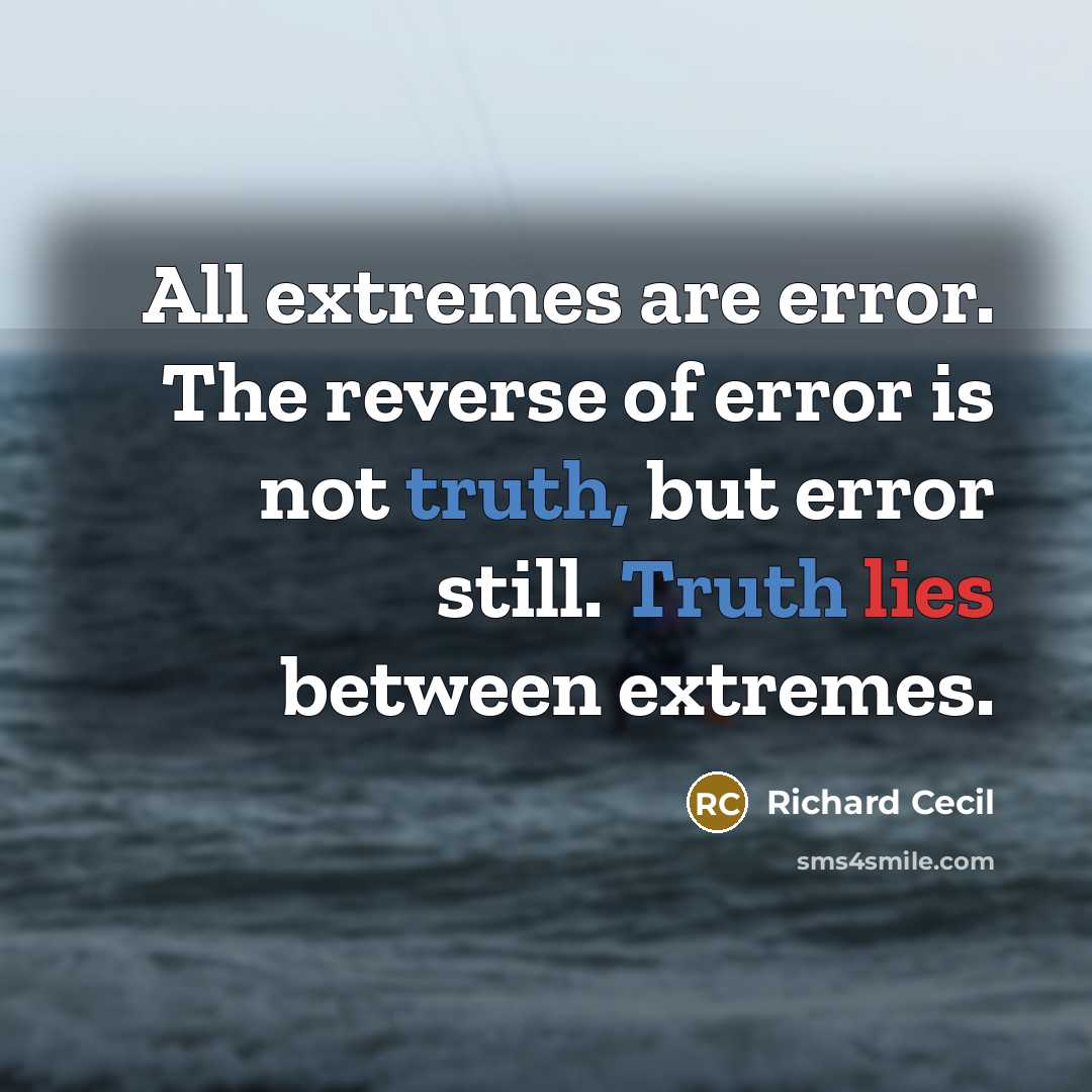“All extremes are error. The reverse of error is not truth, but error still. Truth lies between extremes.” quote by Richard Cecil