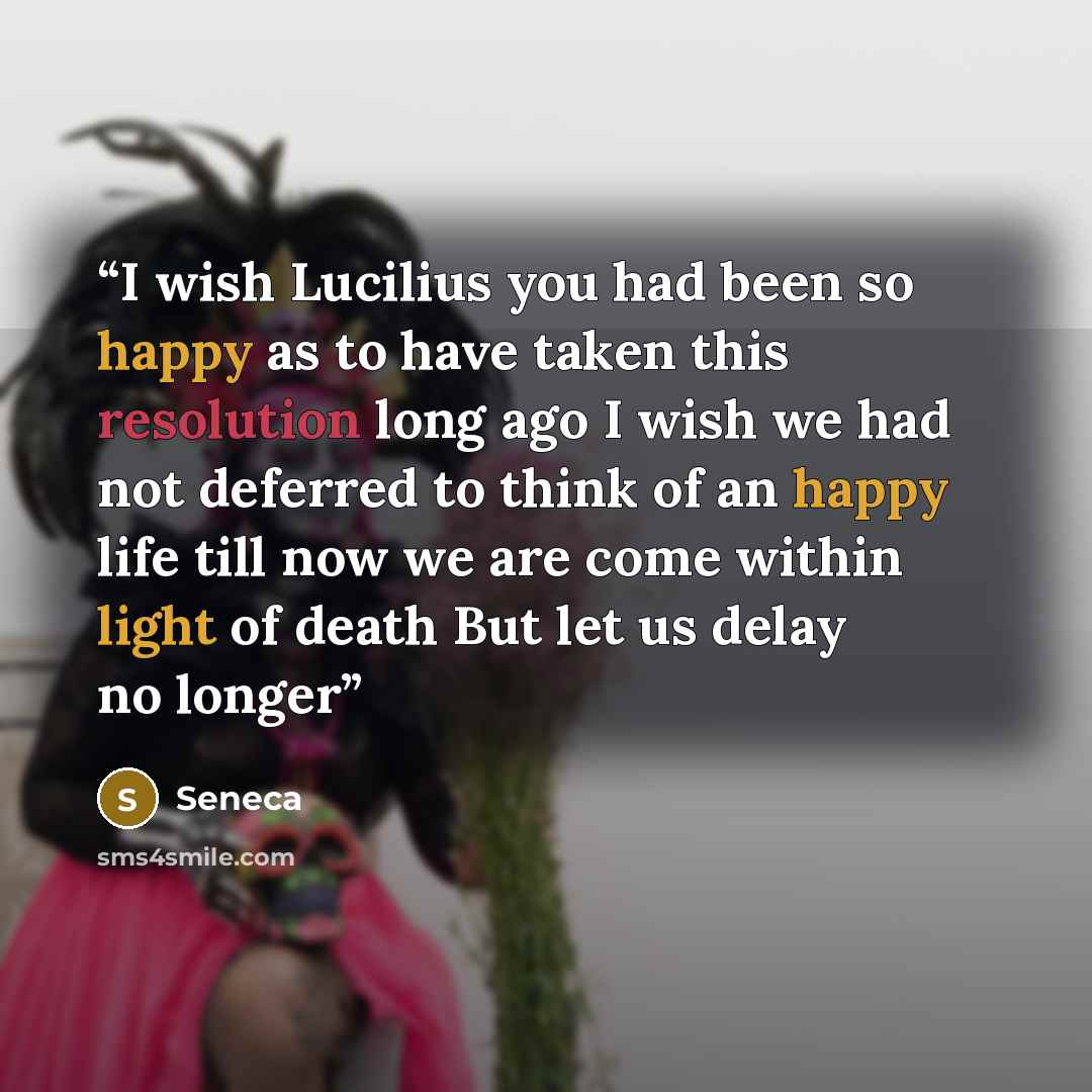 “I wish Lucilius you had been so happy as to have taken this resolution long ago I wish we had not deferred to think of an happy life till now we are come within light of death But let us delay no longer” quote by Seneca