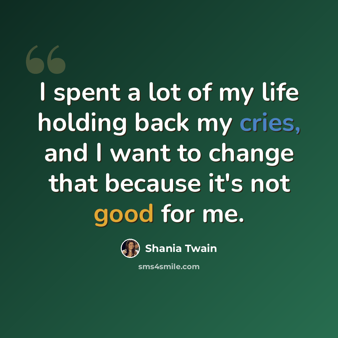 “I spent a lot of my life holding back my cries, and I want to change that because it's not good for me.” quote by Shania Twain