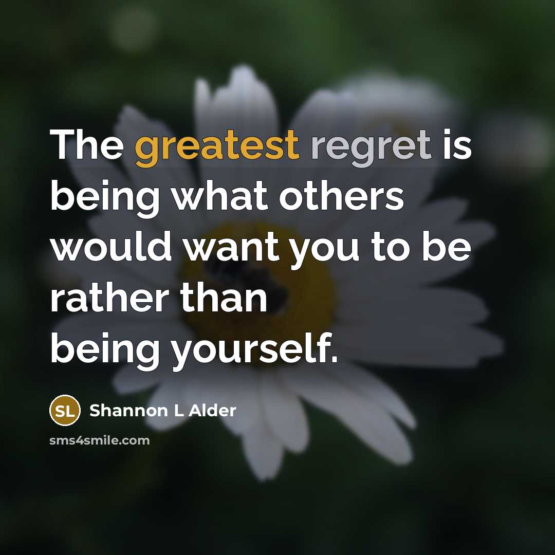“The greatest regret is being what others would want you to be rather than being yourself.” quote by Shannon L Alder