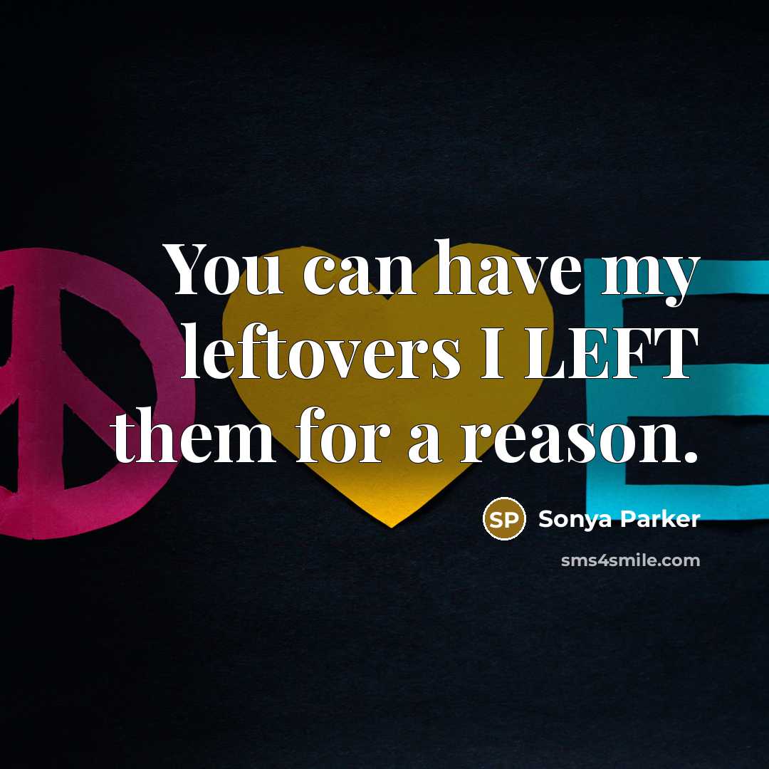 “You can have my leftovers I LEFT them for a reason.” quote by SONYA PARKER