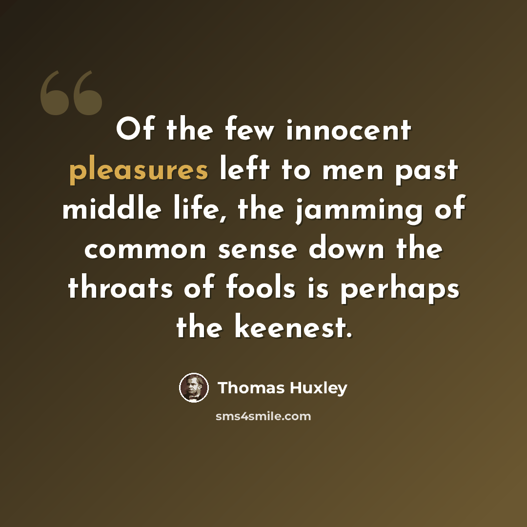 “Of the few innocent pleasures left to men past middle life, the jamming of common sense down the throats of fools is perhaps the keenest.” quote by Thomas Huxley
