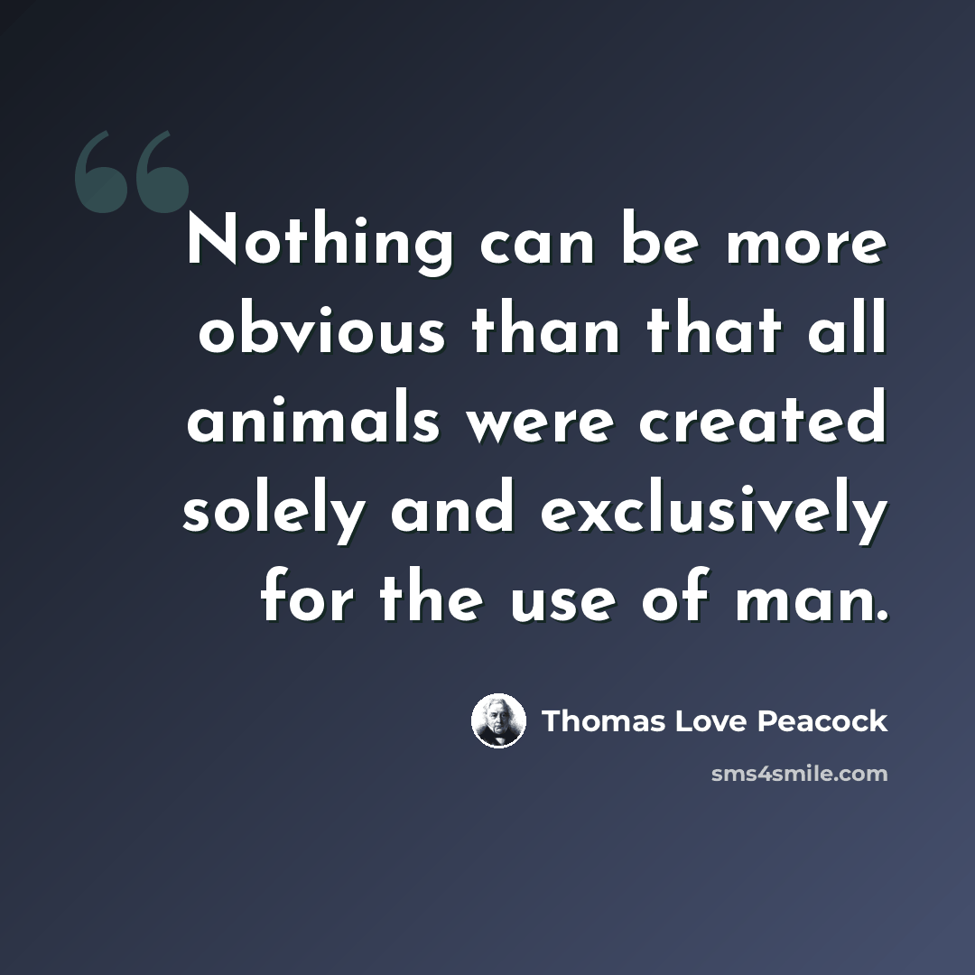 “Nothing can be more obvious than that all animals were created solely and exclusively for the use of man.” quote by Thomas Love Peacock