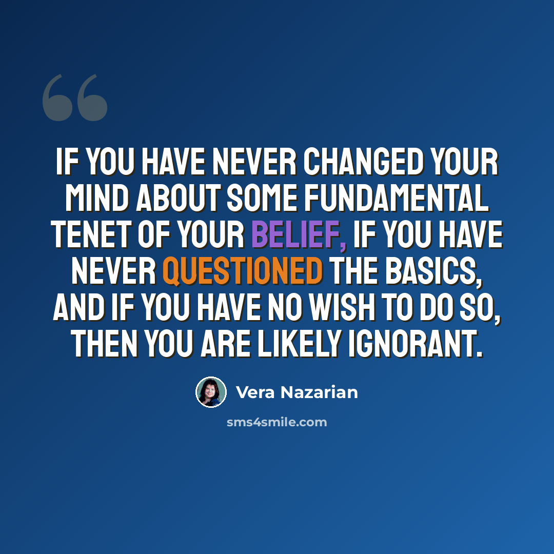 “If you have never changed your mind about some fundamental tenet of your belief, if you have never questioned the basics, and if you have no wish to do so, then you are likely ignorant.” quote by Vera Nazarian