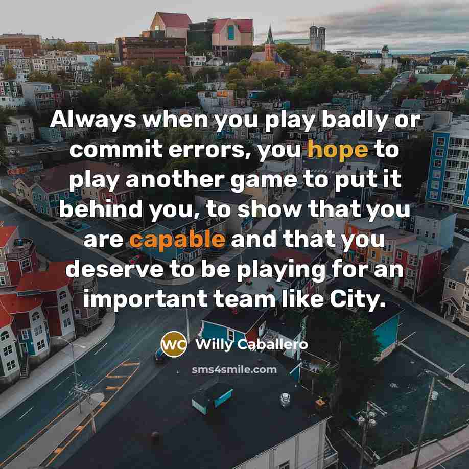 “Always when you play badly or commit errors, you hope to play another game to put it behind you, to show that you are capable and that you deserve to be playing for an important team like City.” quote by Willy Caballero