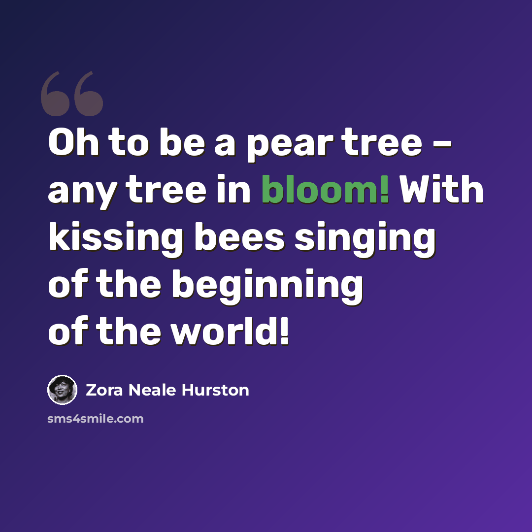 “Oh to be a pear tree – any tree in bloom! With kissing bees singing of the beginning of the world!” quote by Zora Neale Hurston