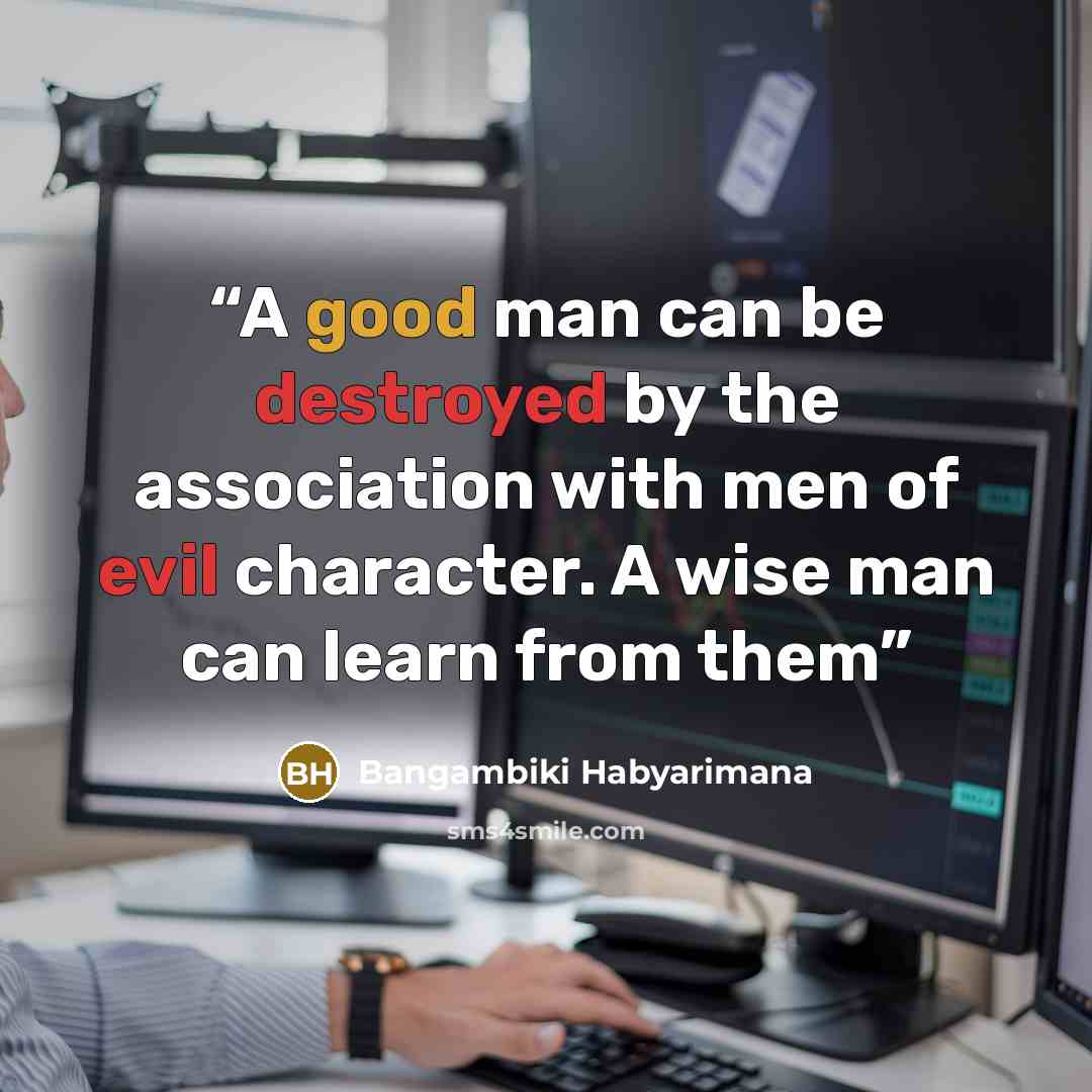 “A good man can be destroyed by the association with men of evil character. A wise man can learn from them” quote by Bangambiki Habyarimana
