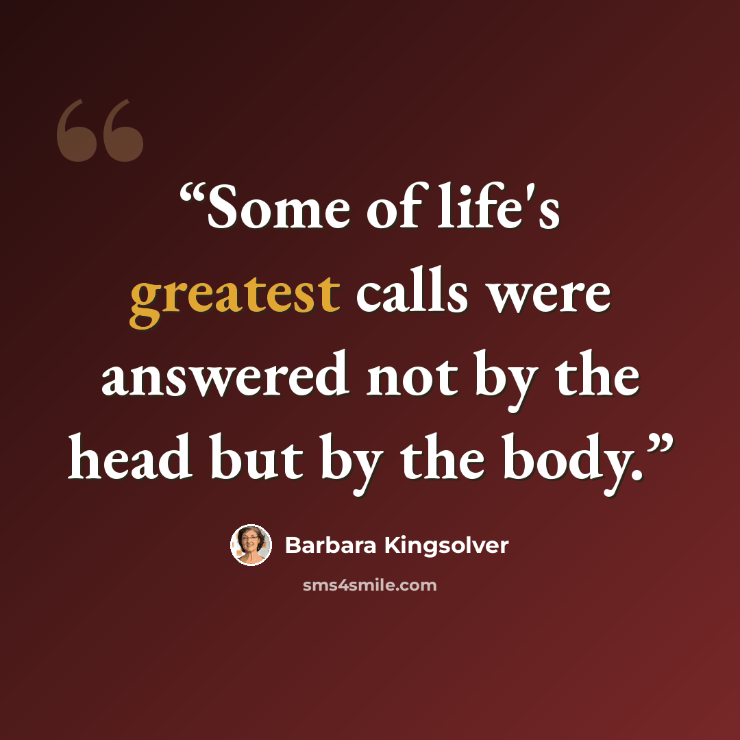 “Some of life's greatest calls were answered not by the head but by the body.” quote by Barbara Kingsolver