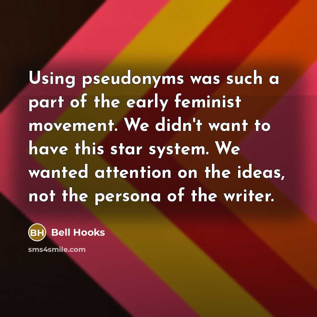“Using pseudonyms was such a part of the early feminist movement. We didn't want to have this star system. We wanted attention on the ideas, not the persona of the writer.” quote by bell hooks