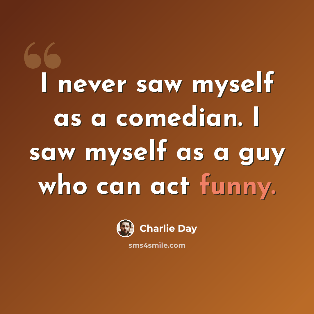 “I never saw myself as a comedian. I saw myself as a guy who can act funny.” quote by Charlie Day