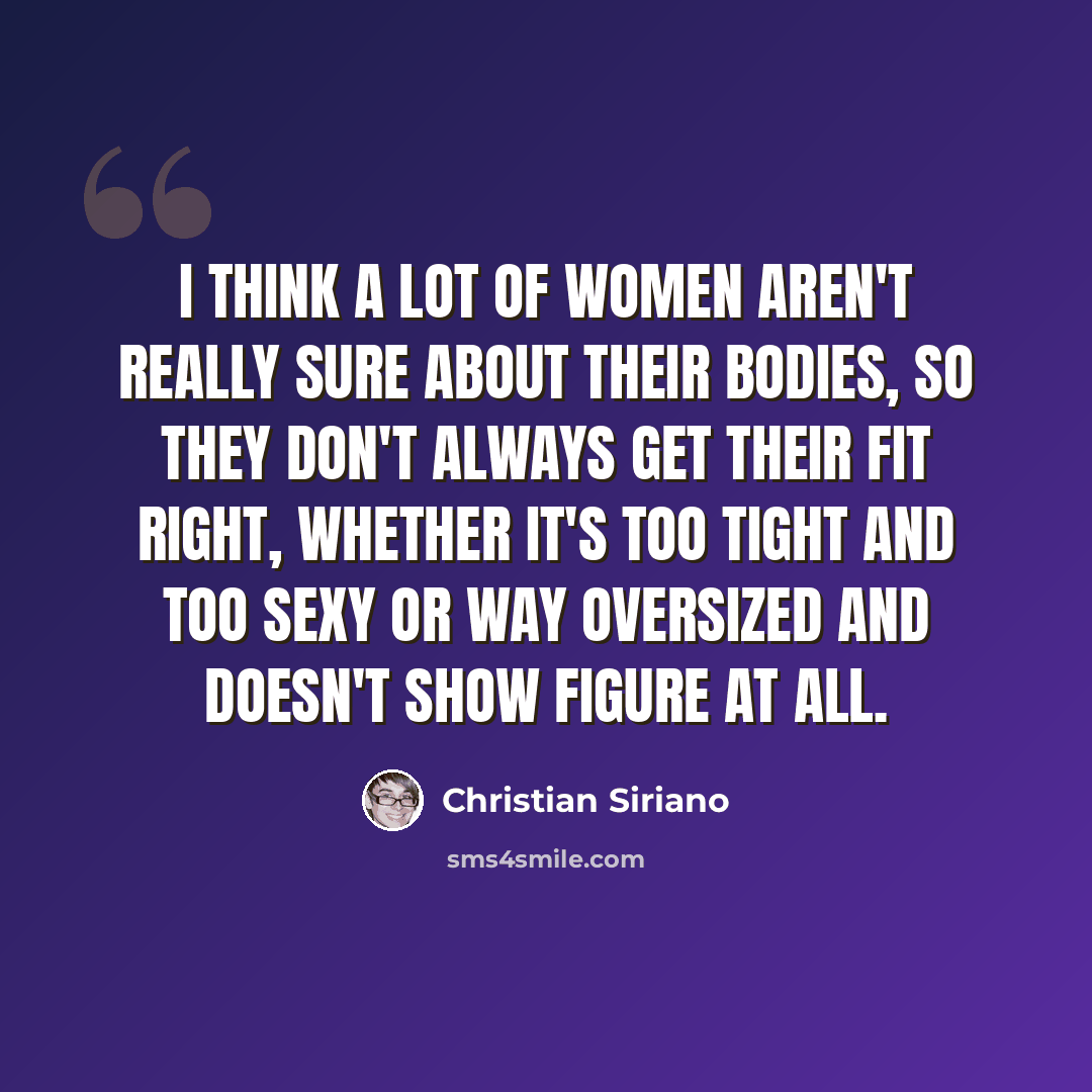 “I think a lot of women aren't really sure about their bodies, so they don't always get their fit right, whether it's too tight and too sexy or way oversized and doesn't show figure at all.” quote by Christian Siriano