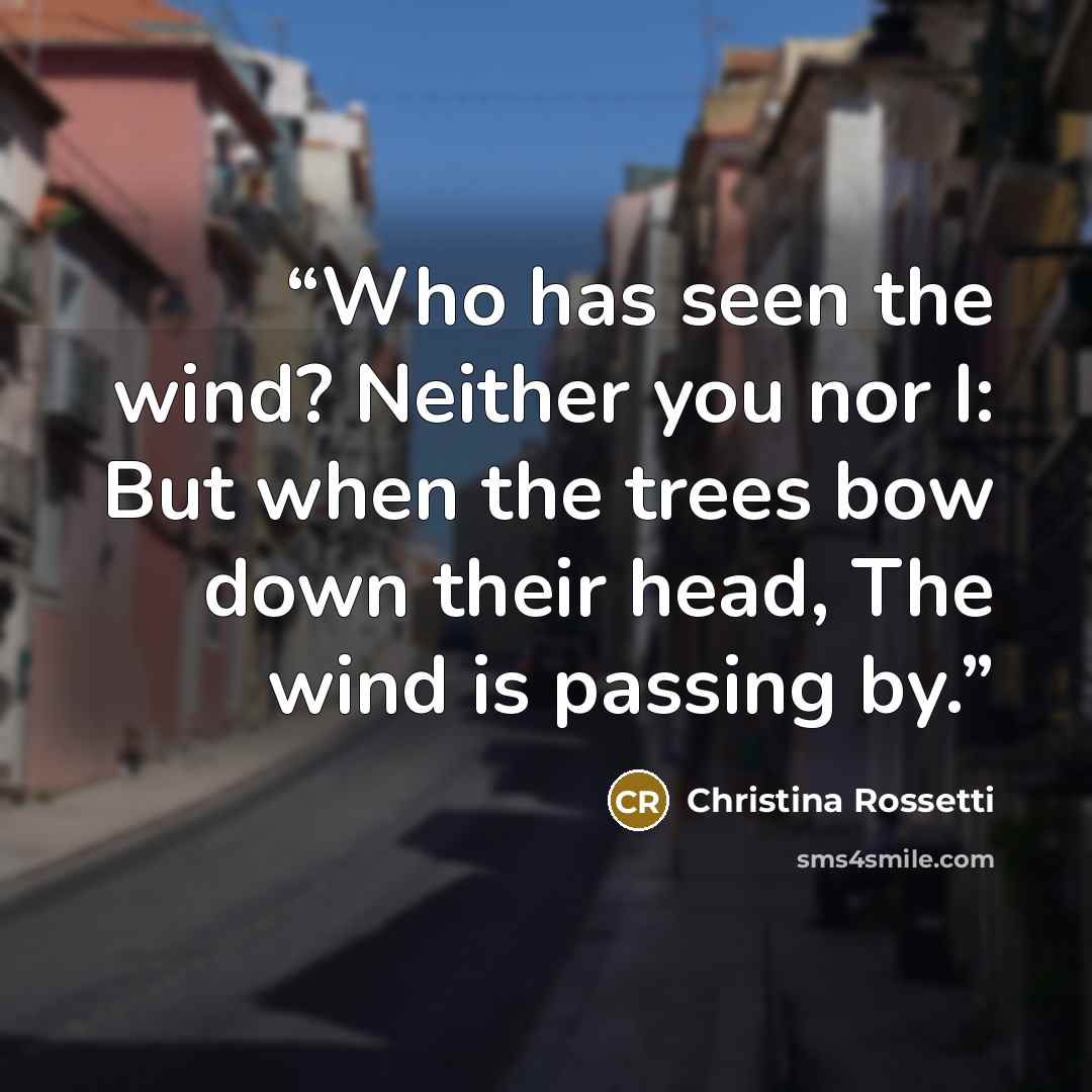 “Who has seen the wind? Neither you nor I: But when the trees bow down their head, The wind is passing by.” quote by Christina Rossetti