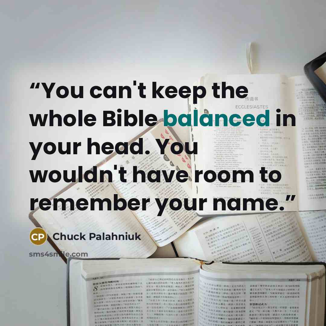“You can't keep the whole Bible balanced in your head. You wouldn't have room to remember your name.” quote by Chuck Palahniuk