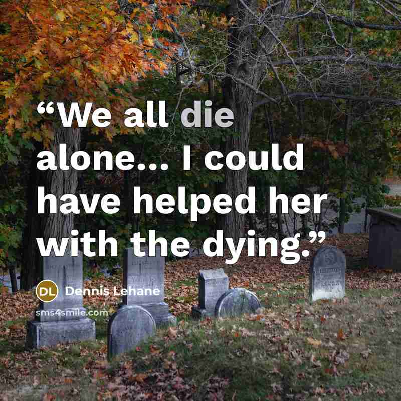 “We all die alone… I could have helped her with the dying.” quote by Dennis Lehane