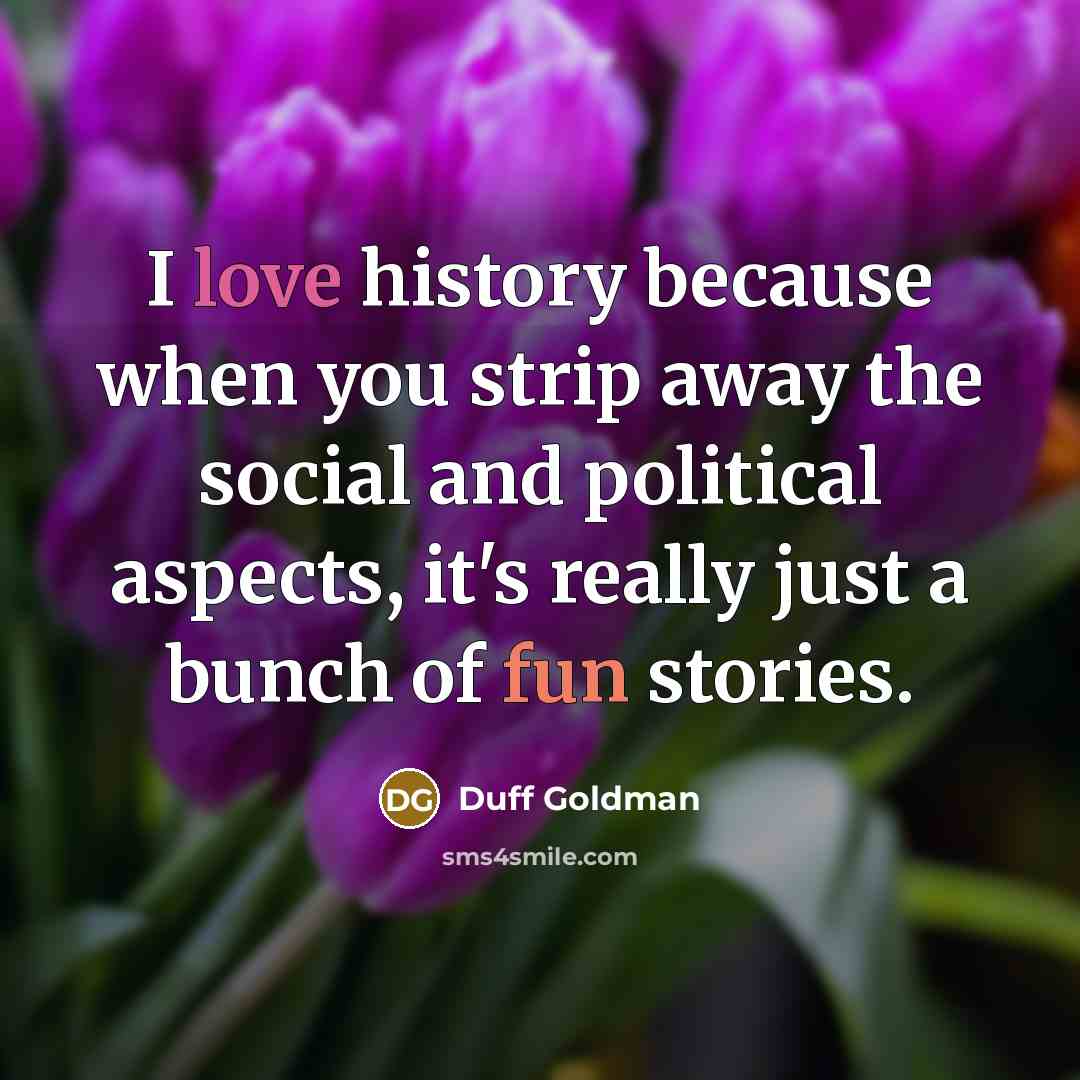 “I love history because when you strip away the social and political aspects, it's really just a bunch of fun stories.” quote by Duff Goldman