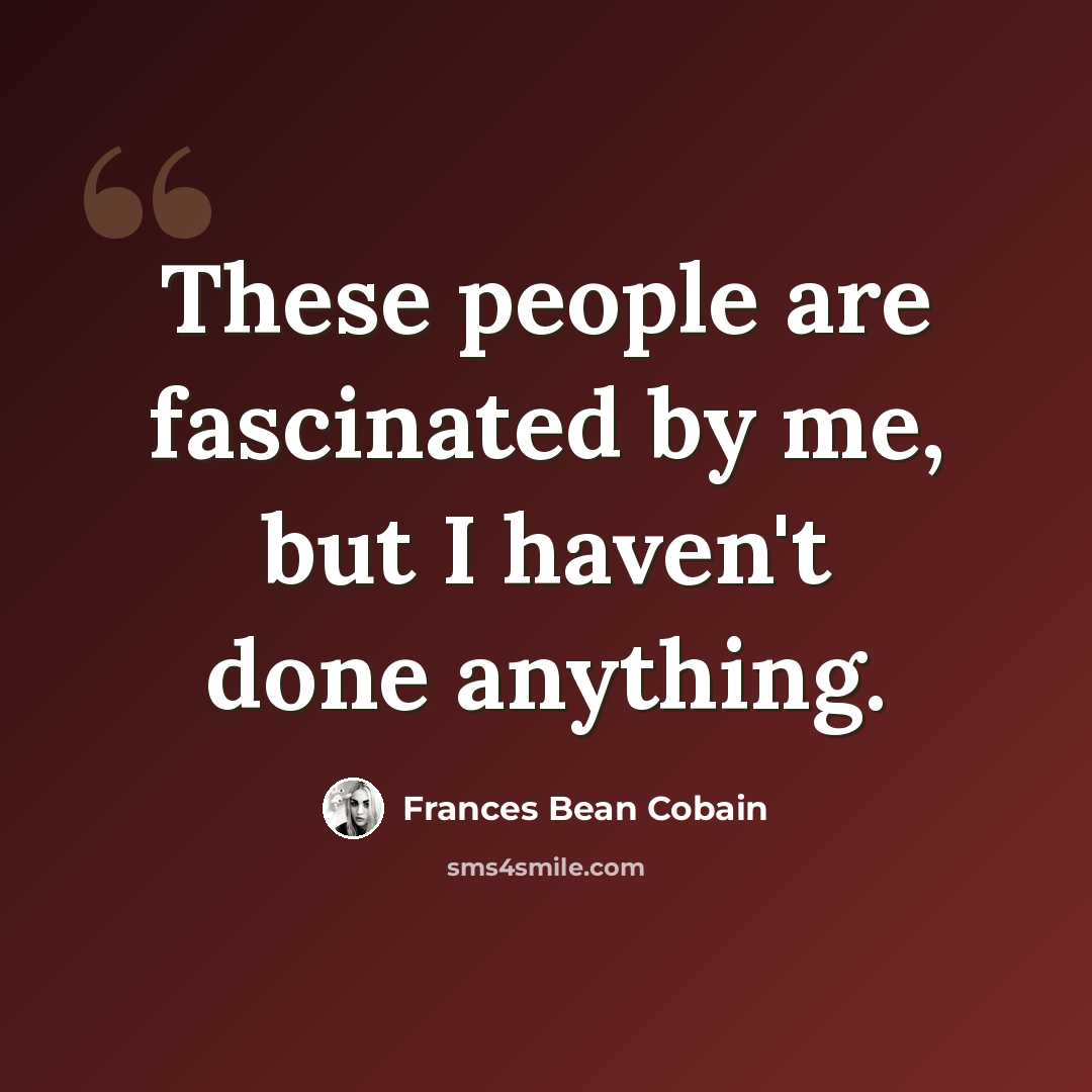“These people are fascinated by me, but I haven't done anything.” quote by Frances Bean Cobain