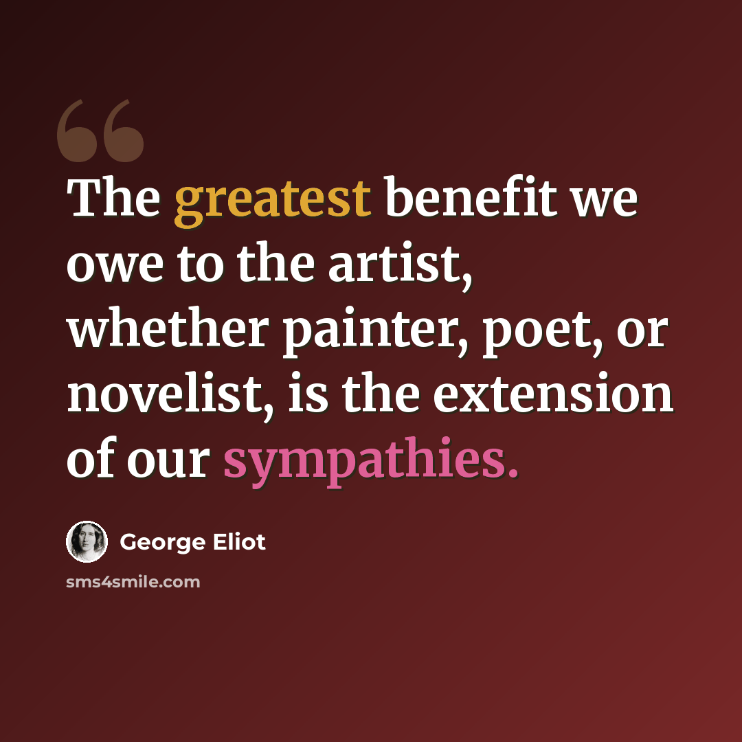 “The greatest benefit we owe to the artist, whether painter, poet, or novelist, is the extension of our sympathies.” quote by George Eliot