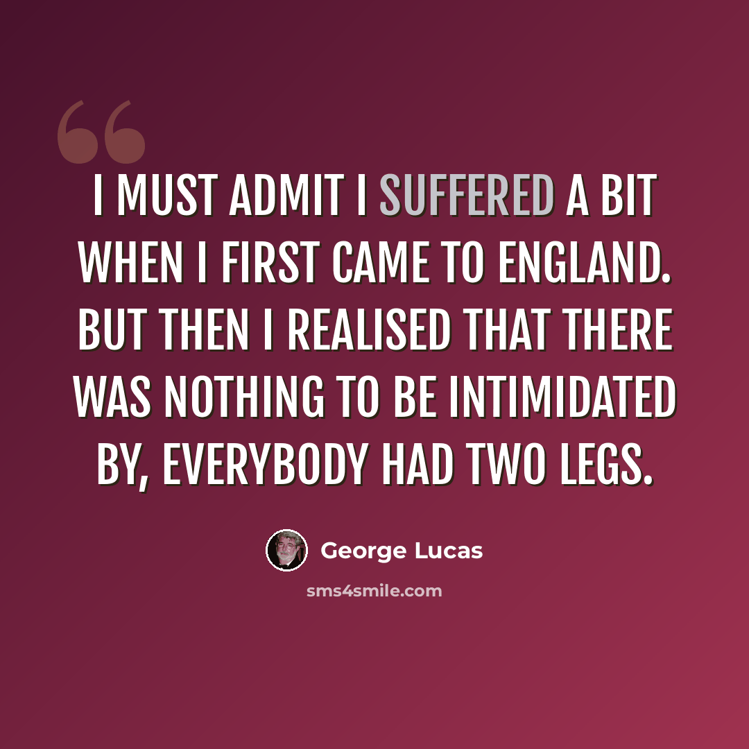 “I must admit I suffered a bit when I first came to England. But then I realised that there was nothing to be intimidated by, everybody had two legs.” quote by George Lucas