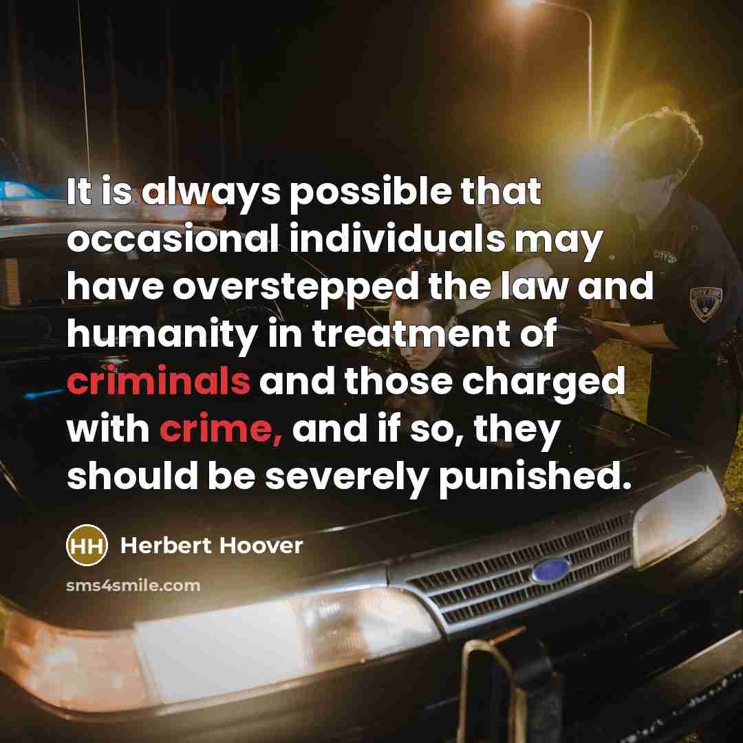 “It is always possible that occasional individuals may have overstepped the law and humanity in treatment of criminals and those charged with crime, and if so, they should be severely punished.” quote by Herbert Hoover