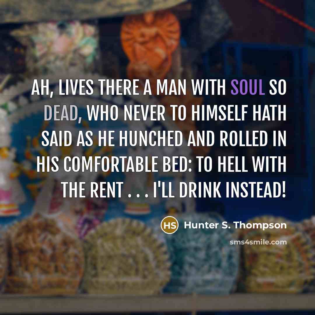 “Ah, lives there a man with soul so dead, who never to himself hath said As he hunched and rolled in his comfortable bed: To hell with the rent . . . I'll drink instead!” quote by Hunter S. Thompson