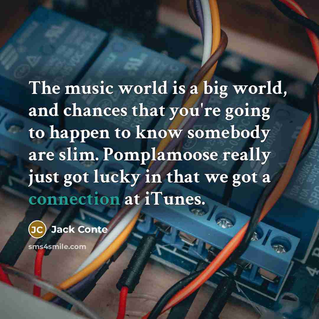 “The music world is a big world, and chances that you're going to happen to know somebody are slim. Pomplamoose really just got lucky in that we got a connection at iTunes.” quote by Jack Conte