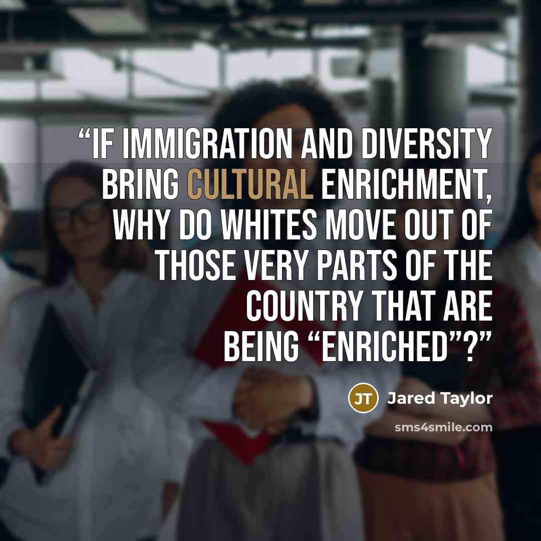 “If immigration and diversity bring cultural enrichment, why do whites move out of those very parts of the country that are being “enriched”?” quote by Jared Taylor