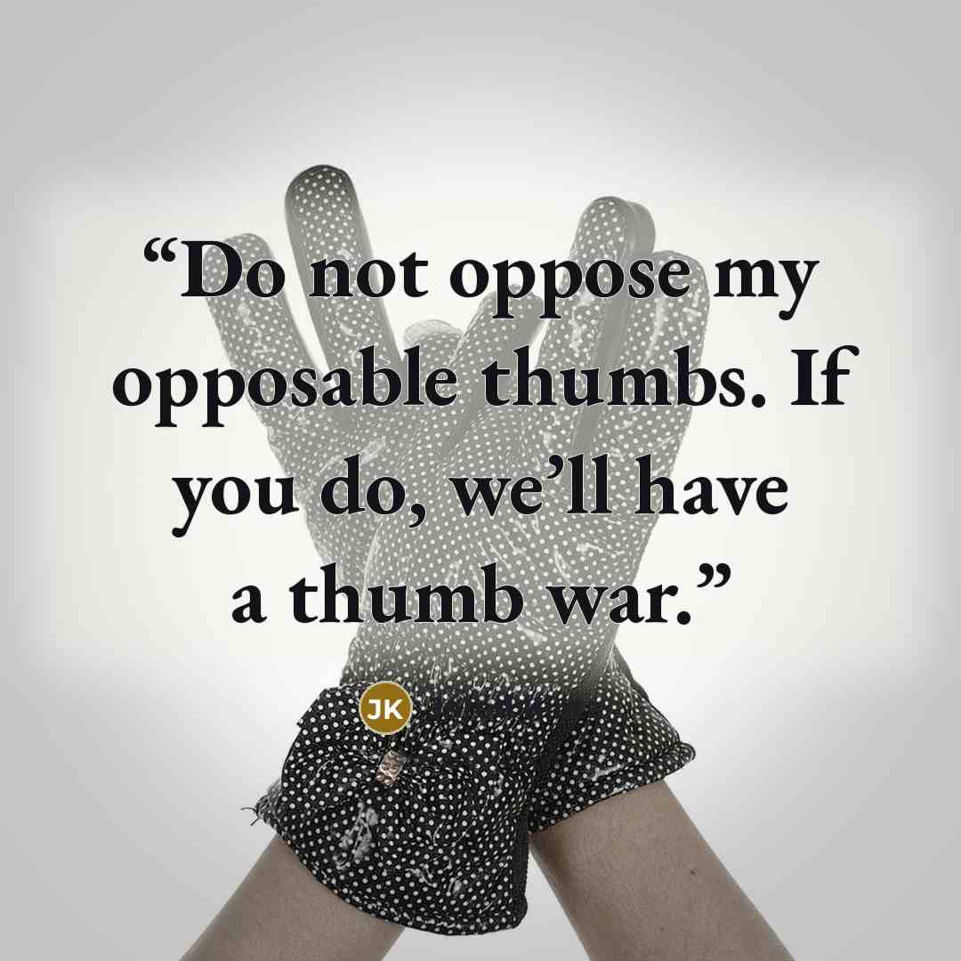 “Do not oppose my opposable thumbs. If you do, we’ll have a thumb war.” quote by Jarod Kintz