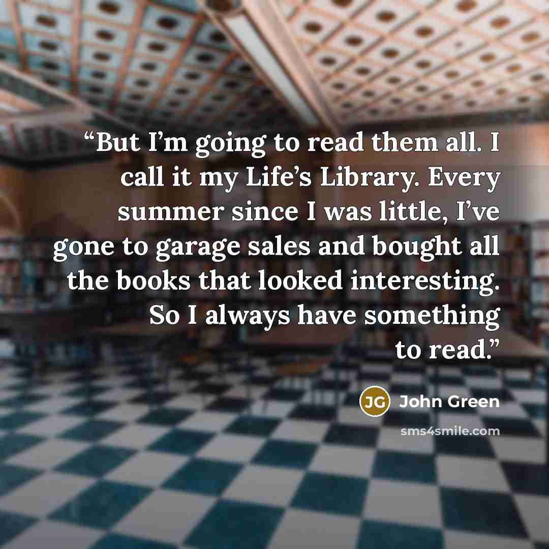 “But I’m going to read them all. I call it my Life’s Library. Every summer since I was little, I’ve gone to garage sales and bought all the books that looked interesting. So I always have something to read.” quote by John Green