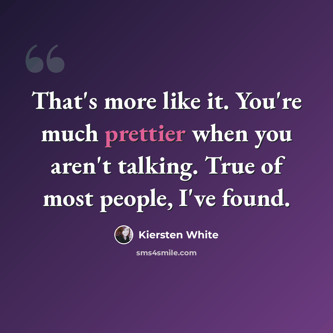 “That's more like it. You're much prettier when you aren't talking. True of most people, I've found.” quote by Kiersten White